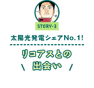 ストーリー3 「太陽光発電シェアNo.１!　～リコアスとの出会い～」