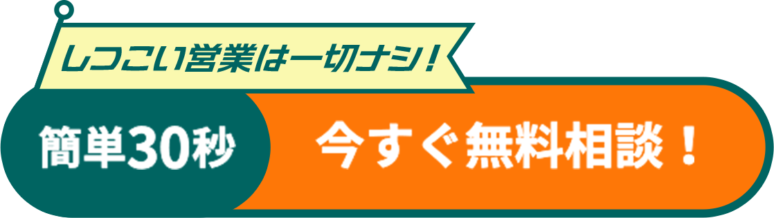 しつこい営業は一切ナシ！ 簡単30秒 今すぐ無料相談！