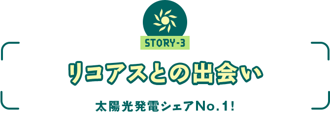 ストーリー3 「太陽光発電シェアNo.１!　～リコアスとの出会い～」