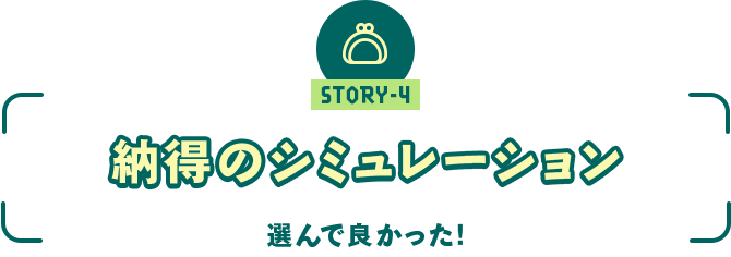 ストーリー4 「選んで良かった！　～納得のシミュレーション～」